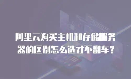 阿里云购买主机和存储服务器的区别怎么选才不翻车？