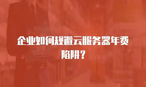 企业如何规避云服务器年费陷阱？