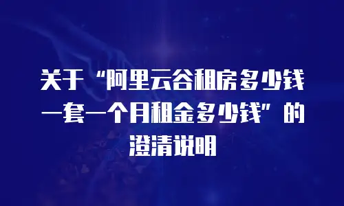 关于&ldquo;阿里云谷租房多少钱一套一个月租金多少钱&rdquo;的澄清说明