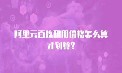 阿里云百炼租用价格怎么算才划算？