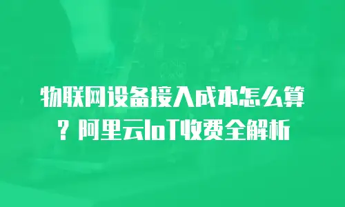 物联网设备接入成本怎么算？阿里云IoT收费全解析