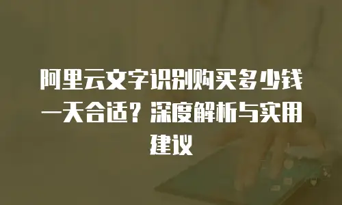 阿里云文字识别购买多少钱一天合适？深度解析与实用建议