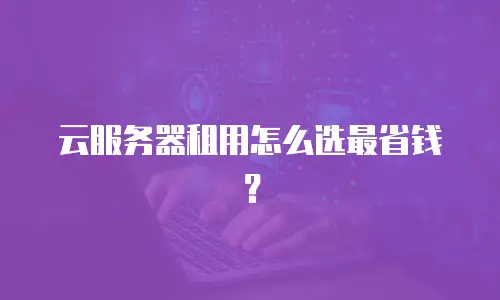 云服务器租用怎么选最省钱？