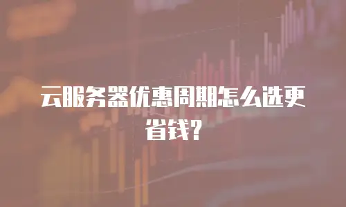 云服务器优惠周期怎么选更省钱？