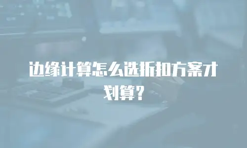 边缘计算怎么选折扣方案才划算？