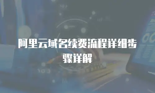 阿里云域名续费流程详细步骤详解