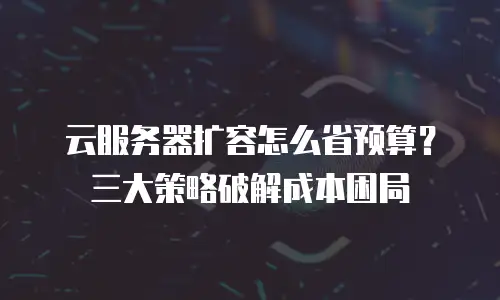 云服务器扩容怎么省预算？三大策略破解成本困局