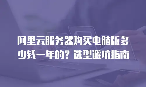 阿里云服务器购买电脑版多少钱一年的？选型避坑指南
