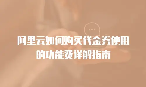阿里云如何购买代金券使用的功能费详解指南