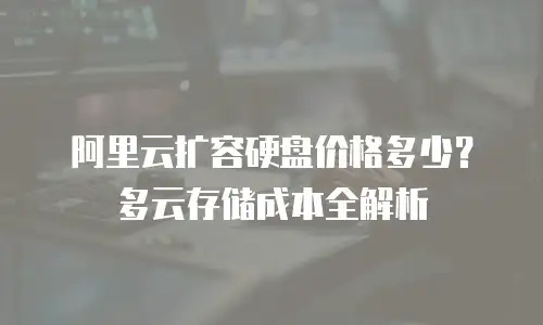 阿里云扩容硬盘价格多少？多云存储成本全解析
