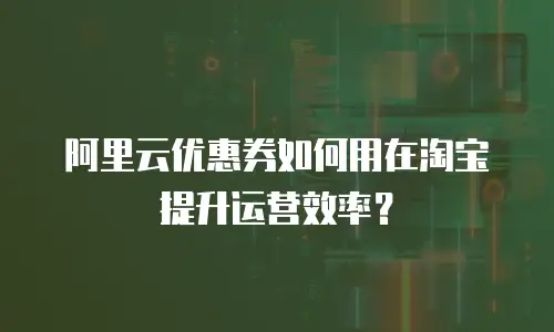 阿里云优惠券如何用在淘宝提升运营效率？