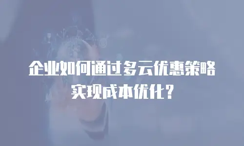 企业如何通过多云优惠策略实现成本优化？