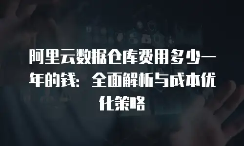 阿里云数据仓库费用多少一年的钱：全面解析与成本优化策略