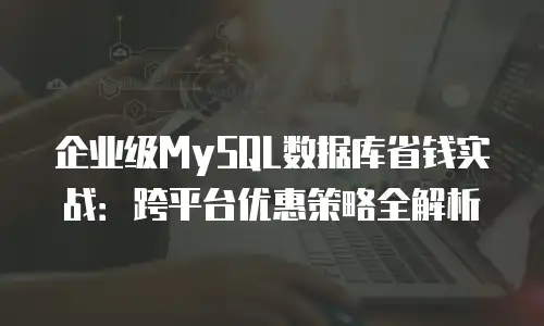 企业级MySQL数据库省钱实战：跨平台优惠策略全解析