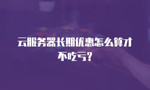 云服务器长期优惠怎么算才不吃亏？