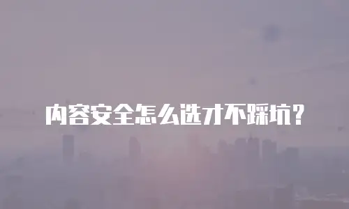 内容安全怎么选才不踩坑？
