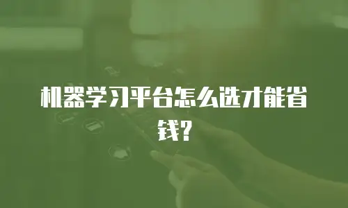 机器学习平台怎么选才能省钱？