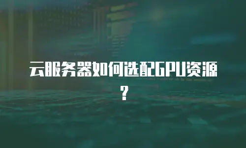 云服务器如何选配GPU资源？