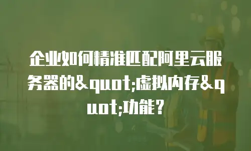 企业如何精准匹配阿里云服务器的