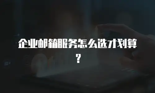 企业邮箱服务怎么选才划算？