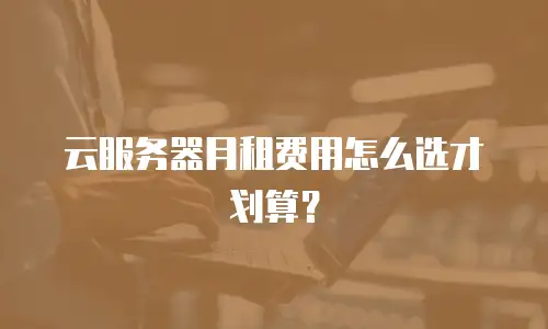 云服务器月租费用怎么选才划算？