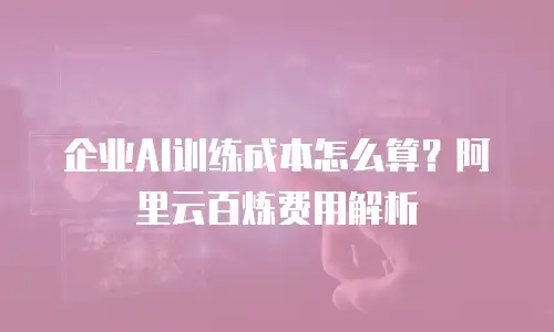 企业AI训练成本怎么算？阿里云百炼费用解析