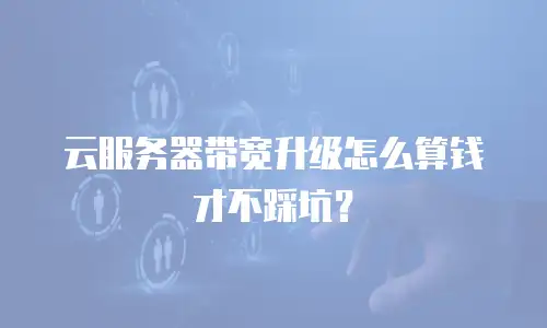 云服务器带宽升级怎么算钱才不踩坑？