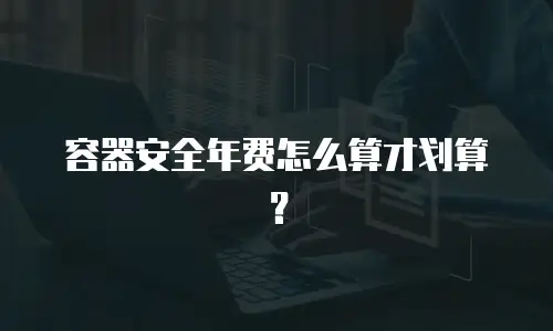 容器安全年费怎么算才划算？