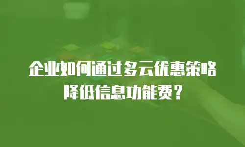 企业如何通过多云优惠策略降低信息功能费？