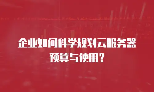 企业如何科学规划云服务器预算与使用？