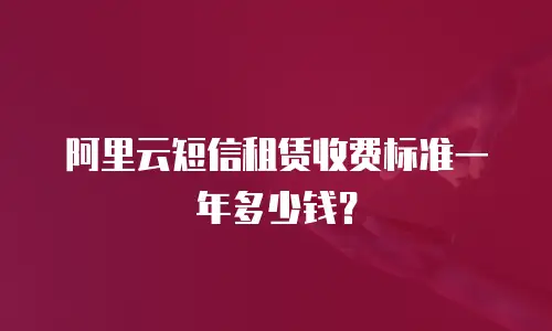 阿里云短信租赁收费标准一年多少钱？