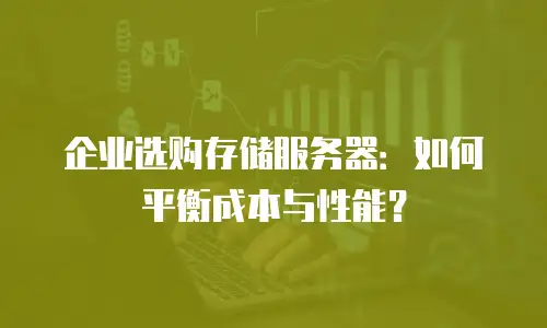 企业选购存储服务器：如何平衡成本与性能？
