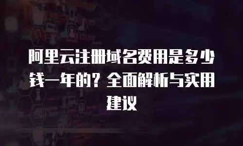 阿里云注册域名费用是多少钱一年的？全面解析与实用建议