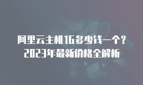 阿里云主机1G多少钱一个？2023年最新价格全解析