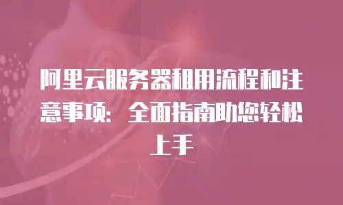 阿里云服务器租用流程和注意事项：全面指南助您轻松上手