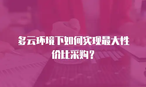 多云环境下如何实现最大性价比采购？