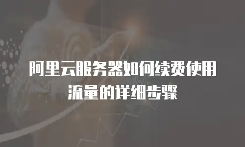 阿里云服务器如何续费使用流量的详细步骤
