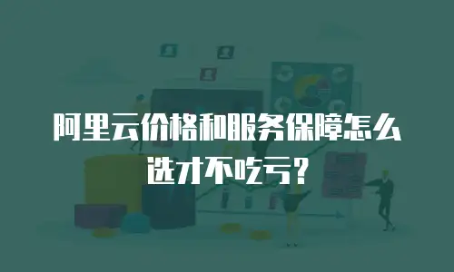 阿里云价格和服务保障怎么选才不吃亏？