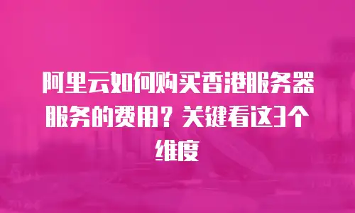 阿里云如何购买香港服务器服务的费用？关键看这3个维度