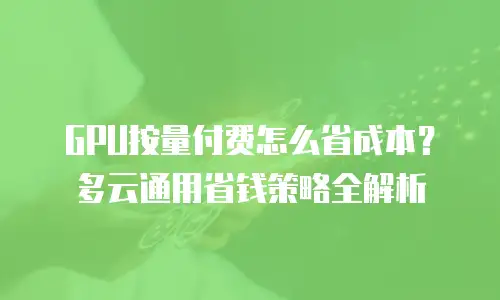 GPU按量付费怎么省成本？多云通用省钱策略全解析
