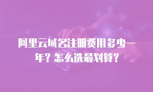 阿里云域名注册费用多少一年？怎么选最划算？