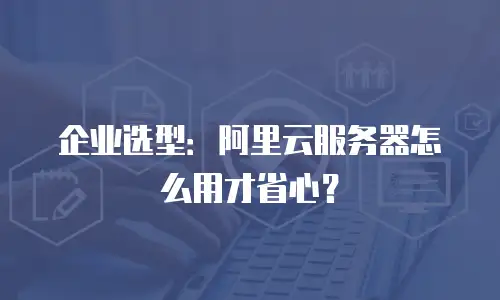 企业选型：阿里云服务器怎么用才省心？
