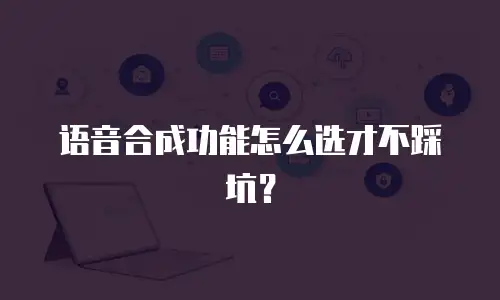 语音合成功能怎么选才不踩坑？