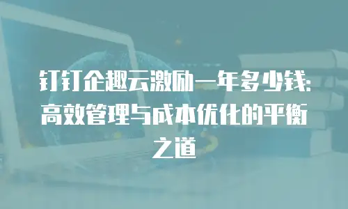 钉钉企趣云激励一年多少钱：高效管理与成本优化的平衡之道