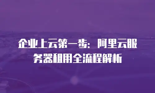 企业上云第一步：阿里云服务器租用全流程解析