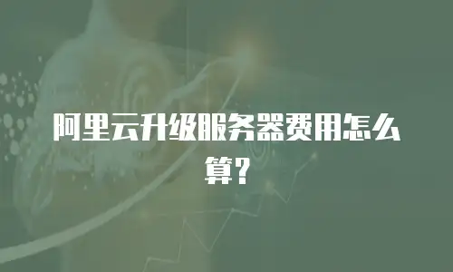 阿里云升级服务器费用怎么算？