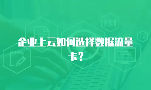 企业上云如何选择数据流量卡？
