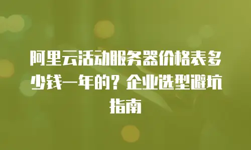 阿里云活动服务器价格表多少钱一年的？企业选型避坑指南