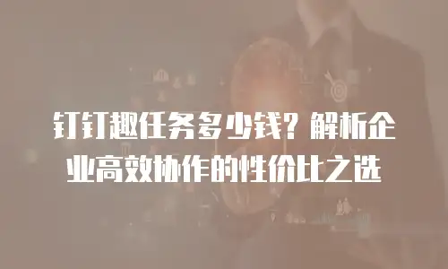 钉钉趣任务多少钱？解析企业高效协作的性价比之选