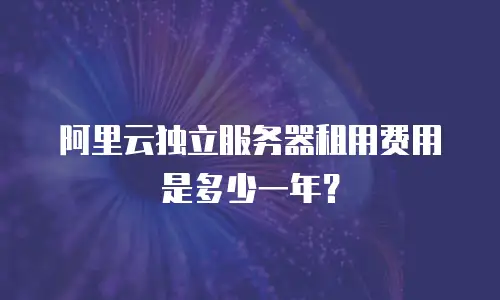 阿里云独立服务器租用费用是多少一年？